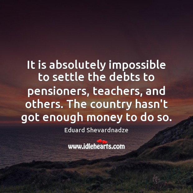 It is absolutely impossible to settle the debts to pensioners, teachers, and Eduard Shevardnadze Picture Quote