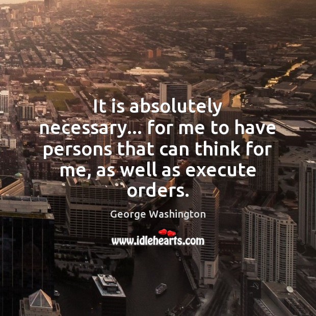 It is absolutely necessary… for me to have persons that can think George Washington Picture Quote