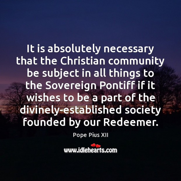 It is absolutely necessary that the Christian community be subject in all Pope Pius XII Picture Quote