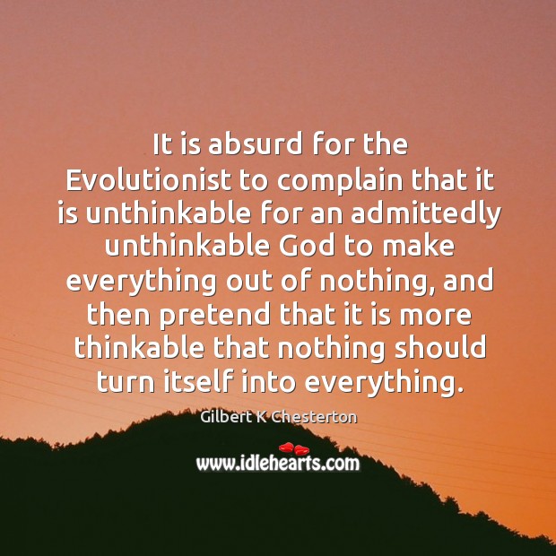 It is absurd for the Evolutionist to complain that it is unthinkable Gilbert K Chesterton Picture Quote