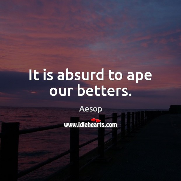 It is absurd to ape our betters. Image