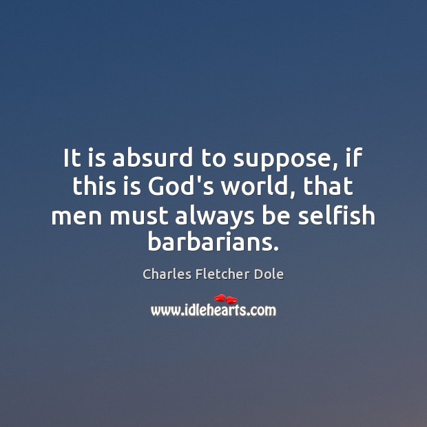 It is absurd to suppose, if this is God’s world, that men Charles Fletcher Dole Picture Quote