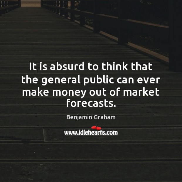 It is absurd to think that the general public can ever make money out of market forecasts. Benjamin Graham Picture Quote