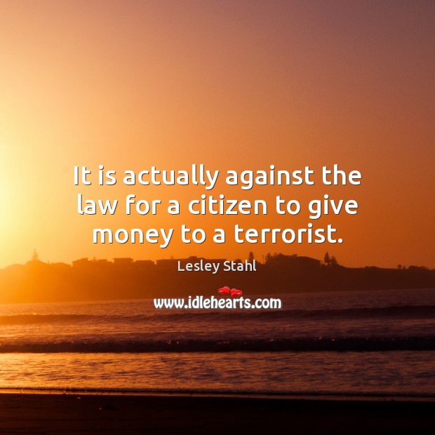 It is actually against the law for a citizen to give money to a terrorist. Lesley Stahl Picture Quote