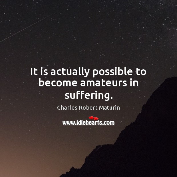 It is actually possible to become amateurs in suffering. Charles Robert Maturin Picture Quote