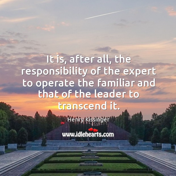 It is, after all, the responsibility of the expert to operate the familiar and that of the leader to transcend it. Henry Kissinger Picture Quote