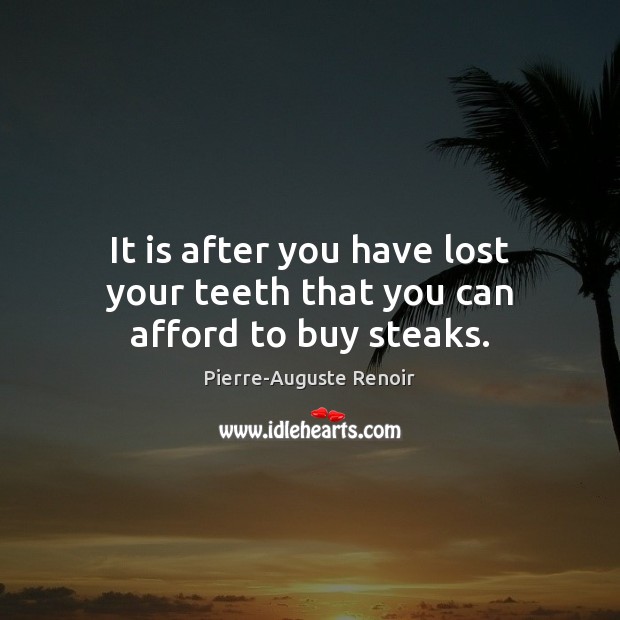 It is after you have lost your teeth that you can afford to buy steaks. Pierre-Auguste Renoir Picture Quote