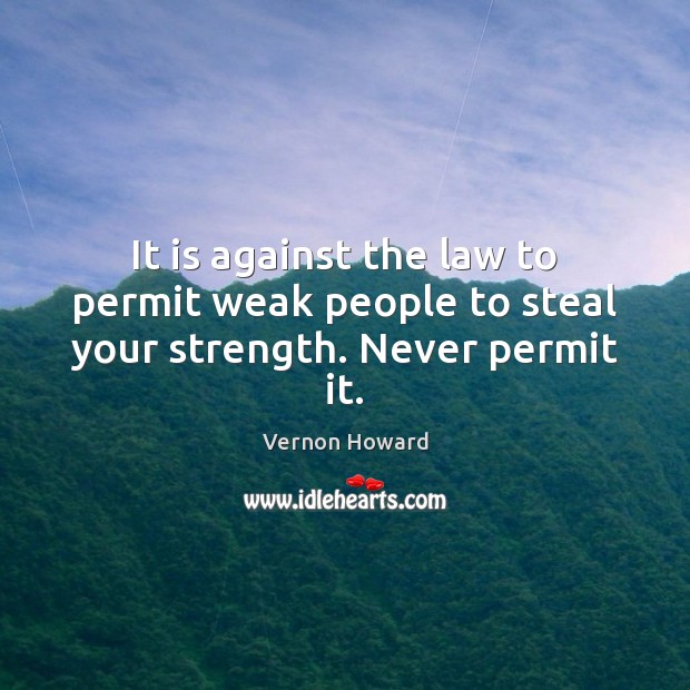 It is against the law to permit weak people to steal your strength. Never permit it. Vernon Howard Picture Quote