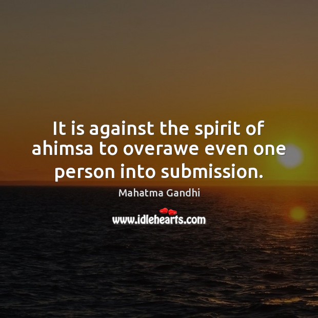 It is against the spirit of ahimsa to overawe even one person into submission. Submission Quotes Image