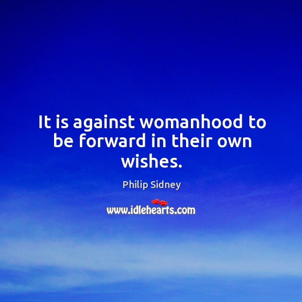 It is against womanhood to be forward in their own wishes. Philip Sidney Picture Quote