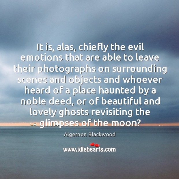 It is, alas, chiefly the evil emotions that are able to leave their photographs Algernon Blackwood Picture Quote