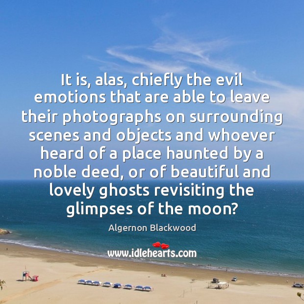 It is, alas, chiefly the evil emotions that are able to leave 