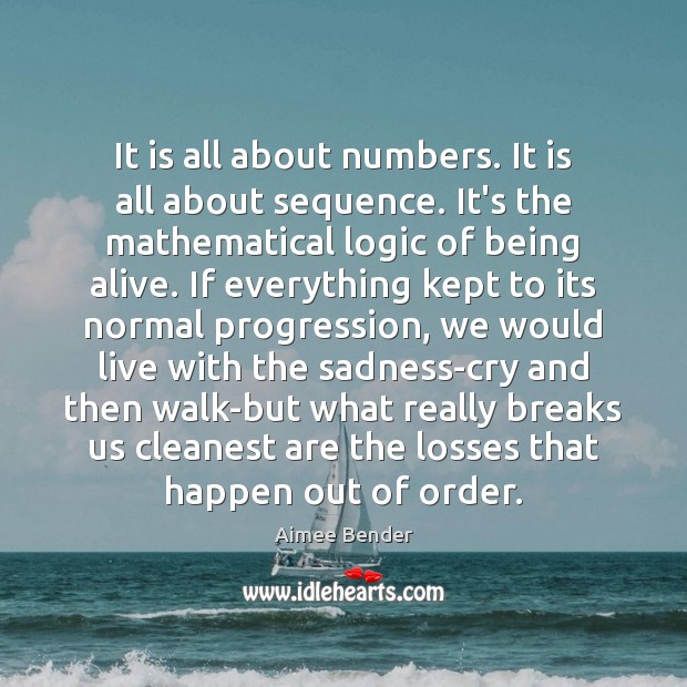 It is all about numbers. It is all about sequence. It’s the Aimee Bender Picture Quote