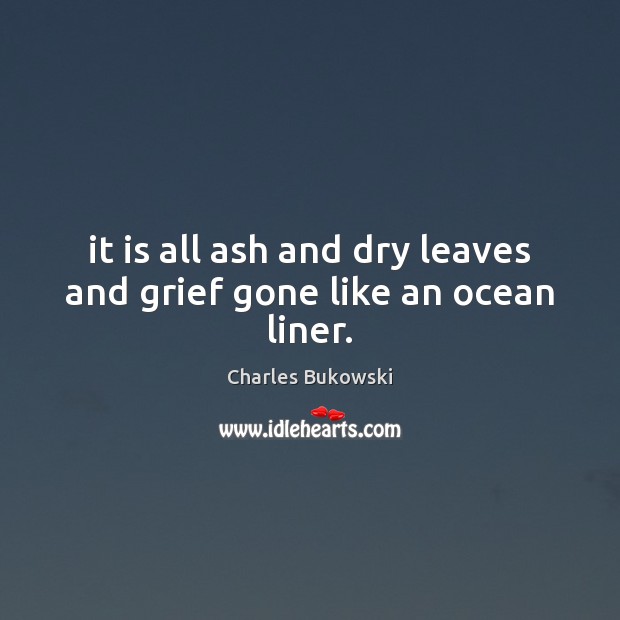 It is all ash and dry leaves and grief gone like an ocean liner. Charles Bukowski Picture Quote