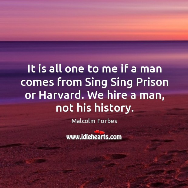 It is all one to me if a man comes from sing sing prison or harvard. We hire a man, not his history. Malcolm Forbes Picture Quote