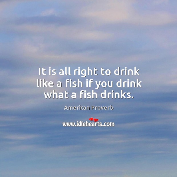 It is all right to drink like a fish if you drink what a fish drinks. American Proverbs Image