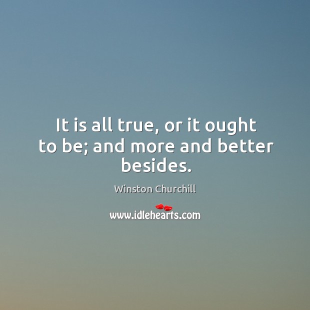 It is all true, or it ought to be; and more and better besides. Winston Churchill Picture Quote