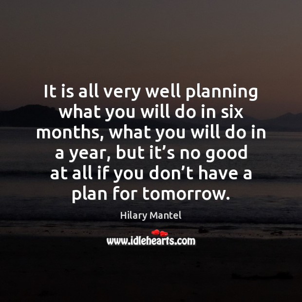It is all very well planning what you will do in six Hilary Mantel Picture Quote