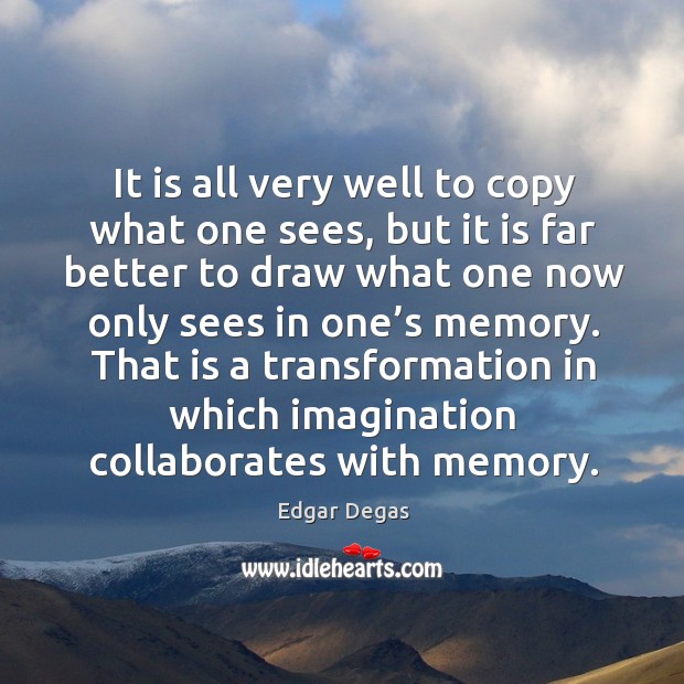 It is all very well to copy what one sees, but it is far better to draw what one now only sees Image