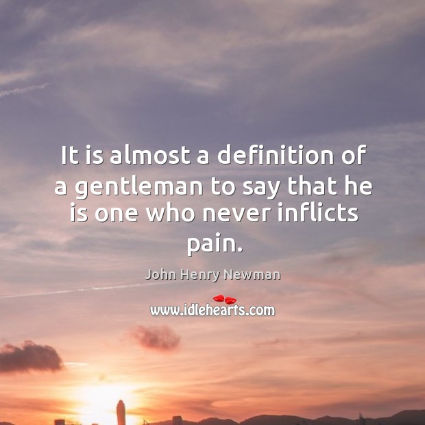 It is almost a definition of a gentleman to say that he is one who never inflicts pain. John Henry Newman Picture Quote