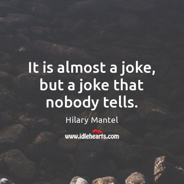 It is almost a joke, but a joke that nobody tells. Hilary Mantel Picture Quote