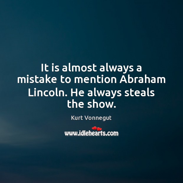 It is almost always a mistake to mention Abraham Lincoln. He always steals the show. 
