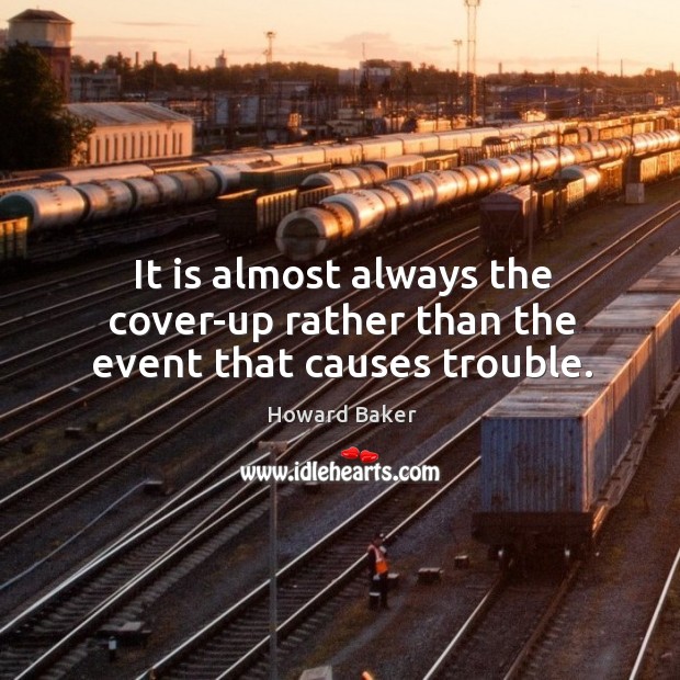 It is almost always the cover-up rather than the event that causes trouble. Howard Baker Picture Quote
