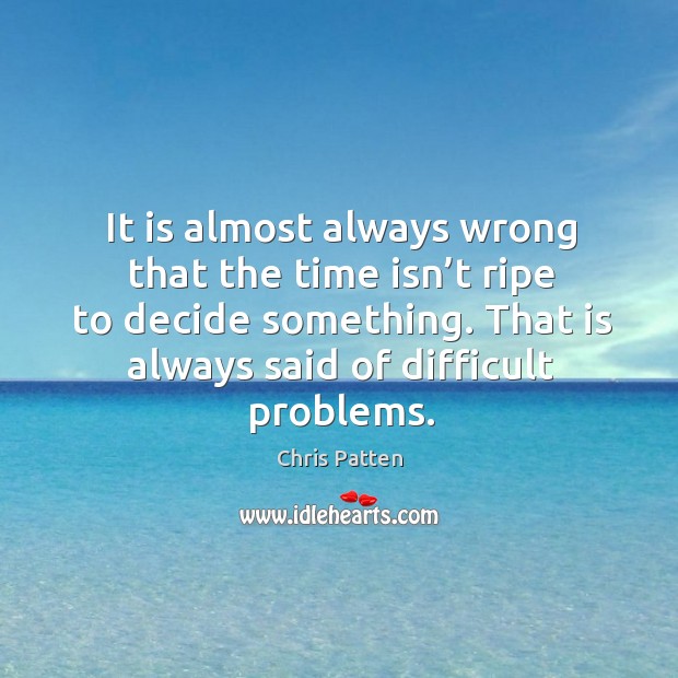 It is almost always wrong that the time isn’t ripe to decide something. Chris Patten Picture Quote