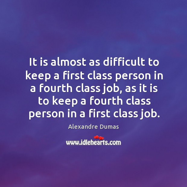 It is almost as difficult to keep a first class person in a fourth class job Alexandre Dumas Picture Quote
