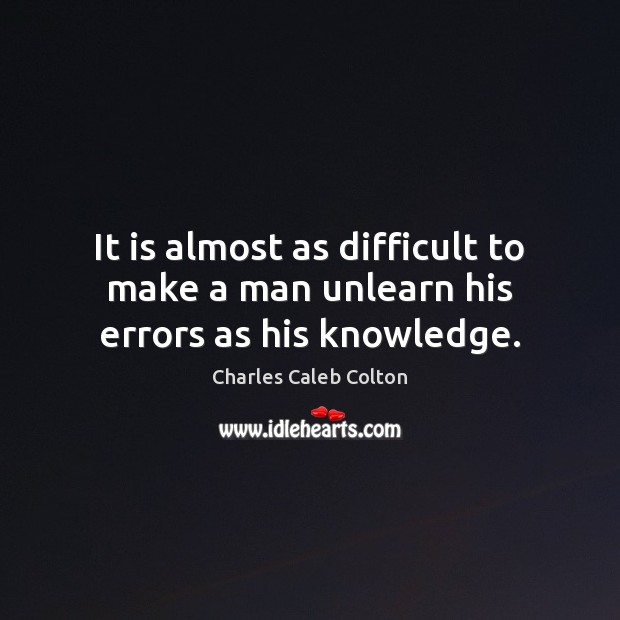 It is almost as difficult to make a man unlearn his errors as his knowledge. Charles Caleb Colton Picture Quote