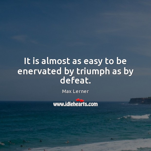 It is almost as easy to be enervated by triumph as by defeat. Max Lerner Picture Quote