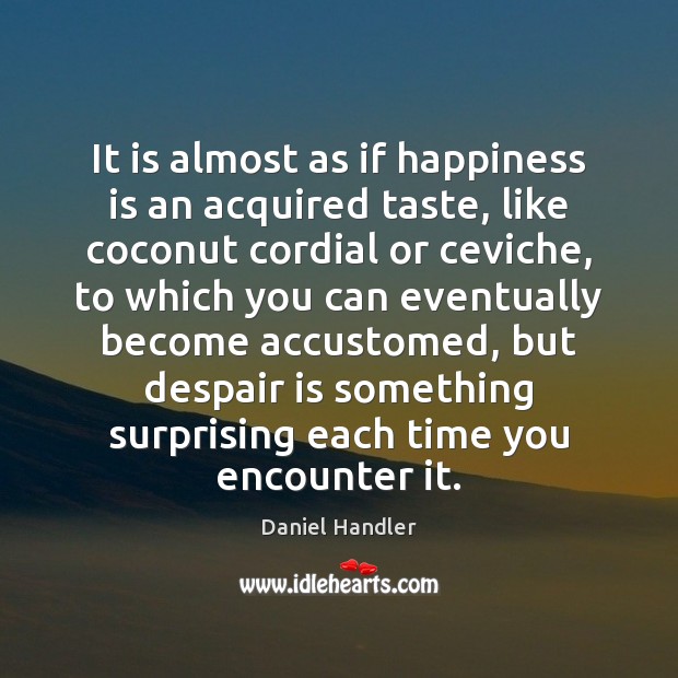 It is almost as if happiness is an acquired taste, like coconut Daniel Handler Picture Quote