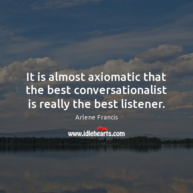 It is almost axiomatic that the best conversationalist is really the best listener. Arlene Francis Picture Quote