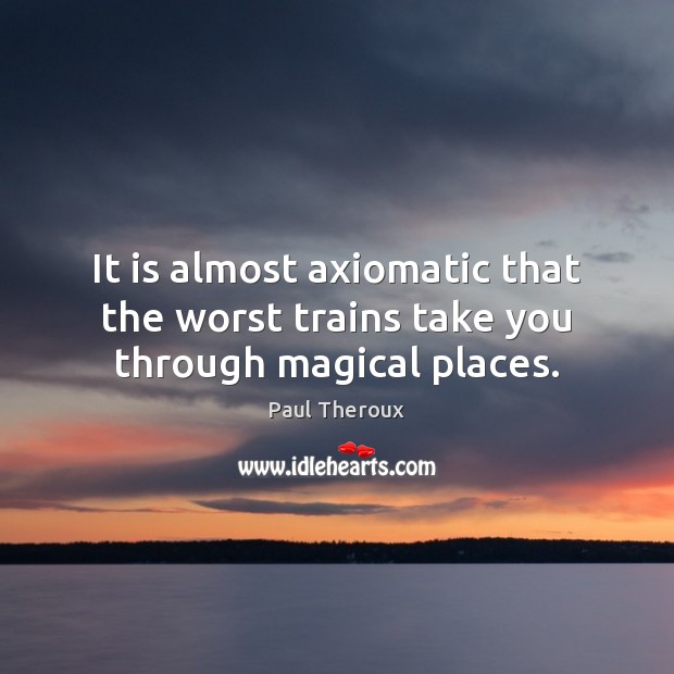 It is almost axiomatic that the worst trains take you through magical places. Paul Theroux Picture Quote