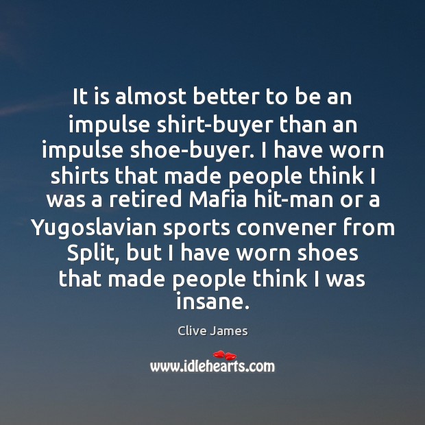 It is almost better to be an impulse shirt-buyer than an impulse Clive James Picture Quote