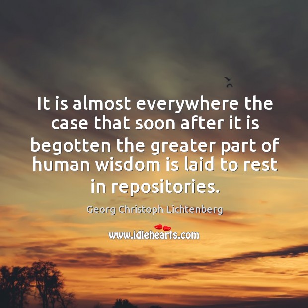 It is almost everywhere the case that soon after it is begotten the greater part of human wisdom is laid to rest in repositories. Georg Christoph Lichtenberg Picture Quote