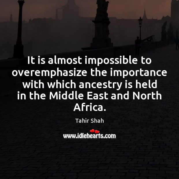 It is almost impossible to overemphasize the importance with which ancestry is Tahir Shah Picture Quote