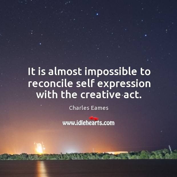 It is almost impossible to reconcile self expression with the creative act. Charles Eames Picture Quote