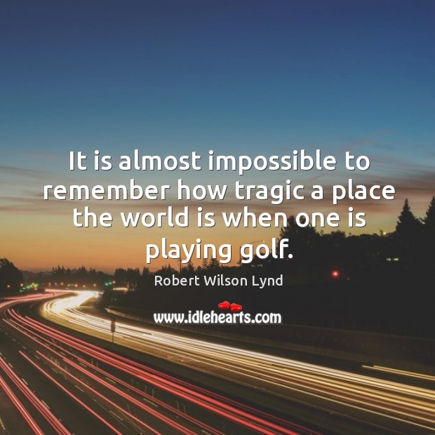 It is almost impossible to remember how tragic a place the world is when one is playing golf. Robert Wilson Lynd Picture Quote