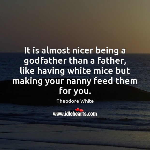 It is almost nicer being a Godfather than a father, like having Theodore White Picture Quote