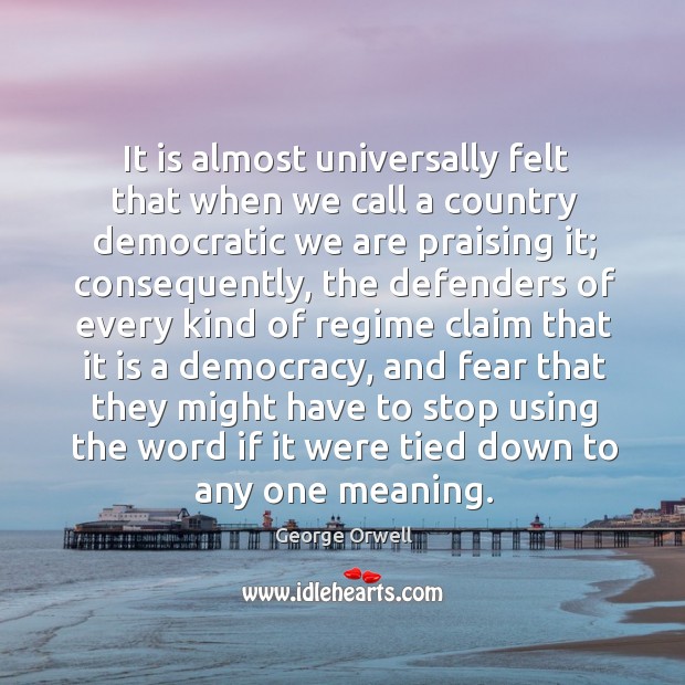It is almost universally felt that when we call a country democratic we are praising it; George Orwell Picture Quote