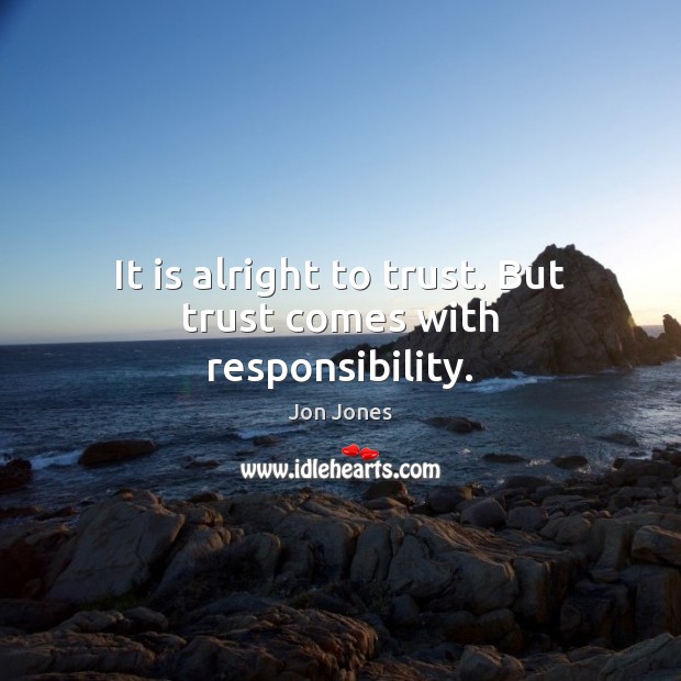 It is alright to trust. But trust comes with responsibility. 
