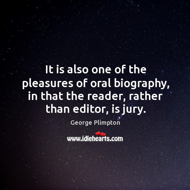 It is also one of the pleasures of oral biography, in that the reader, rather than editor, is jury. George Plimpton Picture Quote