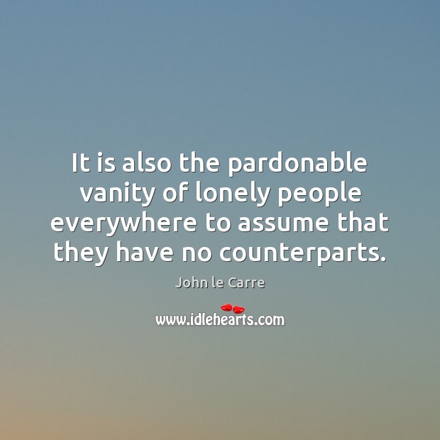 It is also the pardonable vanity of lonely people everywhere to assume John le Carre Picture Quote
