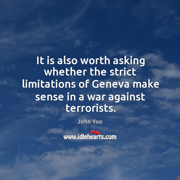 It is also worth asking whether the strict limitations of geneva make sense in a war against terrorists. John Yoo Picture Quote