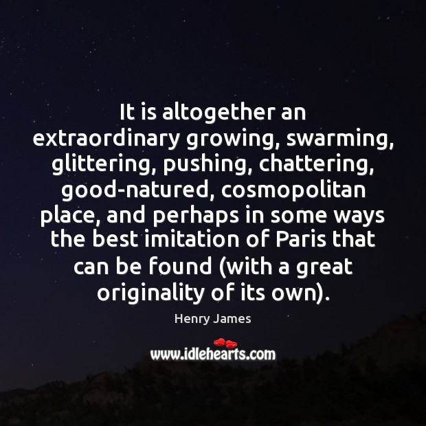 It is altogether an extraordinary growing, swarming, glittering, pushing, chattering, good-natured, cosmopolitan Henry James Picture Quote
