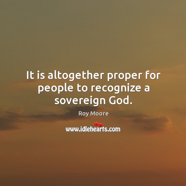 It is altogether proper for people to recognize a sovereign God. Roy Moore Picture Quote