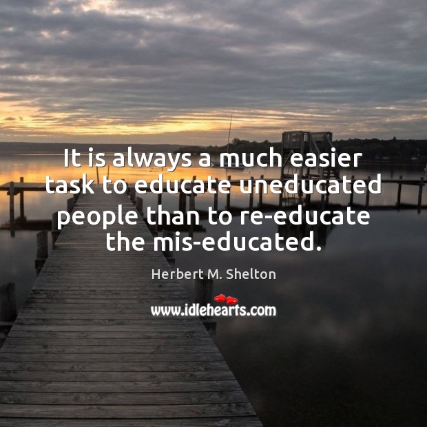 It is always a much easier task to educate uneducated people than Herbert M. Shelton Picture Quote