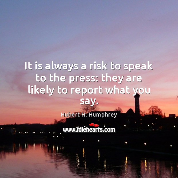 It is always a risk to speak to the press: they are likely to report what you say. Image