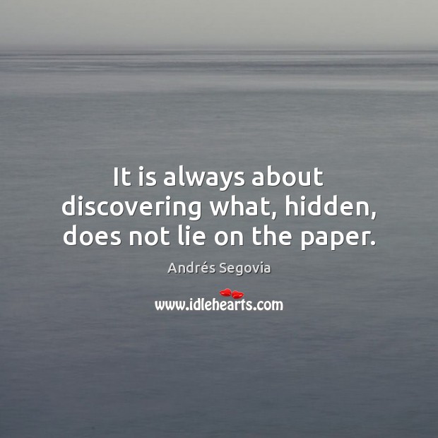 It is always about discovering what, hidden, does not lie on the paper. Andrés Segovia Picture Quote